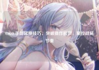 CSGO 手部延伸技巧，突破操作极限，掌控战局节奏