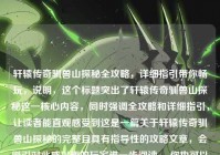 轩辕传奇驯兽山探秘全攻略，详细指引带你畅玩，说明，这个标题突出了轩辕传奇驯兽山探秘这一核心内容，同时强调全攻略和详细指引，让读者能直观感受到这是一篇关于轩辕传奇驯兽山探秘的完整且具有指导性的攻略文章，会吸引对此感兴趣的玩家进一步阅读。 你也可以根据具体需求提出更多修改意见。