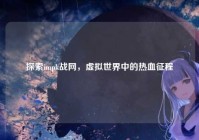 探索impk战网，虚拟世界中的热血征程