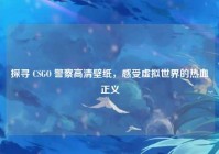 探寻 CSGO 警察高清壁纸，感受虚拟世界的热血正义