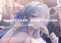 逆战镰刀卡法全解析，揭开游戏隐藏技巧神秘面纱