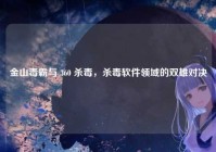 金山毒霸与 360 杀毒，杀毒软件领域的双雄对决