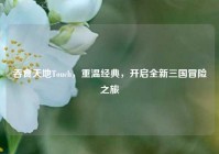 吞食天地Touch，重温经典，开启全新三国冒险之旅