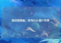 激战越南服，探寻PUBG僵尸世界