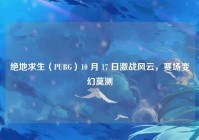 绝地求生（PUBG）10 月 17 日激战风云，赛场变幻莫测