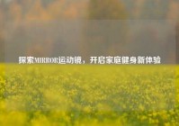 探索MIRROR运动镜，开启家庭健身新体验