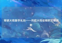穿越火线新手礼包——开启火线征程的宝藏钥匙