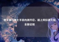 地下城与勇士手游内测开启，踏上阿拉德大陆全新征程