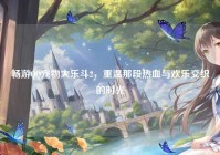畅游QQ宠物大乐斗2，重温那段热血与欢乐交织的时光