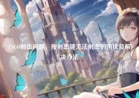 CSGO射击问题，按射击键无法射击的困扰及解决办法