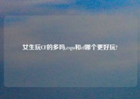 女生玩CF的多吗,csgo和cf哪个更好玩?