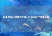 CF手游声音调整全攻略，打造沉浸式枪战体验