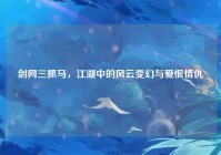 剑网三抓马，江湖中的风云变幻与爱恨情仇
