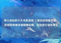 绅士必玩的十大手机游戏 （原内容就是标题，若有特殊需求请明确说明，比如进行润色等）