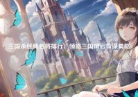 三国杀经典名将排行,领略三国风云智谋勇略