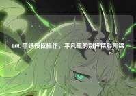 LOL 黑铁段位操作，平凡里的别样精彩集锦