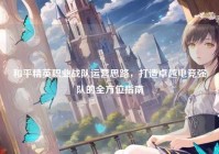 和平精英职业战队运营思路，打造卓越电竞强队的全方位指南