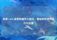 探索 CSGO 原地转圈开火指令，解锁游戏独特技巧与乐趣