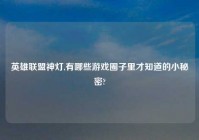 英雄联盟神灯,有哪些游戏圈子里才知道的小秘密?