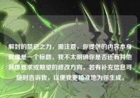 解封的禁忌之力，需注意，你提供的内容本身就像是一个标题，我不太明确你是否还有其他具体要求或期望的修改方向，若有补充信息可随时告诉我，以便我更精准地为你生成。