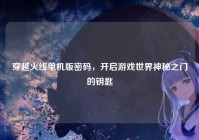 穿越火线单机版密码，开启游戏世界神秘之门的钥匙