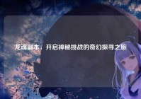 龙魂副本，开启神秘挑战的奇幻探寻之旅