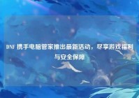 DNF 携手电脑管家推出最新活动，尽享游戏福利与安全保障