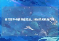 探寻赛尔号肯佩德踪迹，神秘精灵现身何处