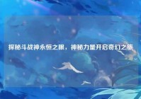 探秘斗战神永恒之眼，神秘力量开启奇幻之旅