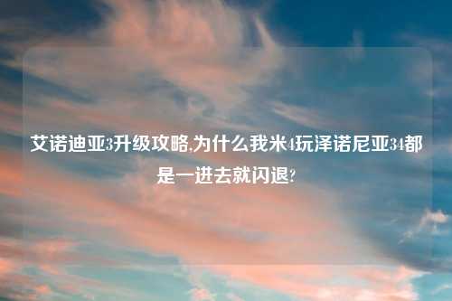艾诺迪亚3升级攻略,为什么我米4玩泽诺尼亚34都是一进去就闪退?
