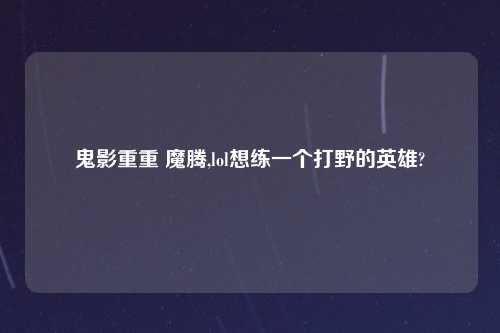 鬼影重重 魔腾,lol想练一个打野的英雄?