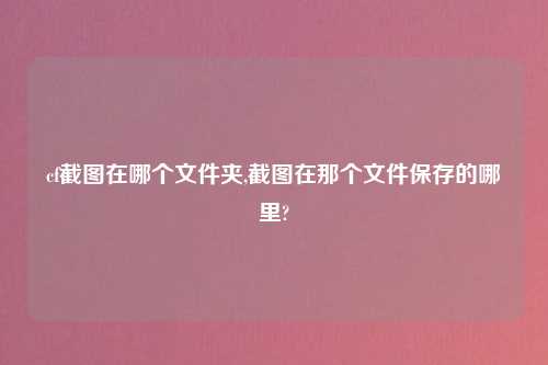 cf截图在哪个文件夹,截图在那个文件保存的哪里?