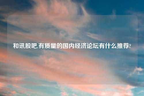 和讯股吧,有质量的国内经济论坛有什么推荐?