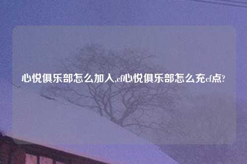 心悦俱乐部怎么加入,cf心悦俱乐部怎么充cf点?