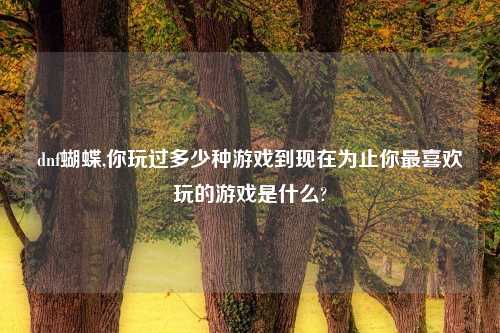dnf蝴蝶,你玩过多少种游戏到现在为止你最喜欢玩的游戏是什么?
