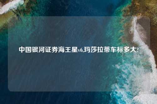 中国银河证券海王星v6,玛莎拉蒂车标多大?