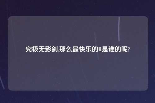 究极无影剑,那么最快乐的R是谁的呢?