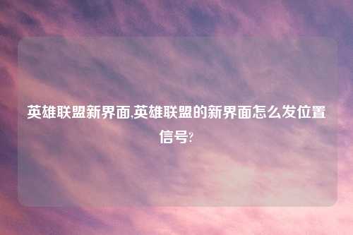 英雄联盟新界面,英雄联盟的新界面怎么发位置信号?
