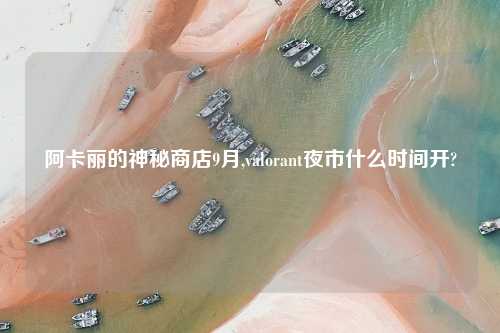 阿卡丽的神秘商店9月,valorant夜市什么时间开?
