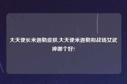 大天使长米迦勒皮肤,大天使米迦勒和战场女武神哪个好?