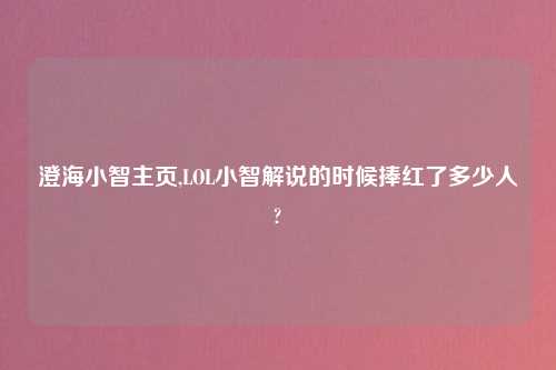澄海小智主页,LOL小智解说的时候捧红了多少人?