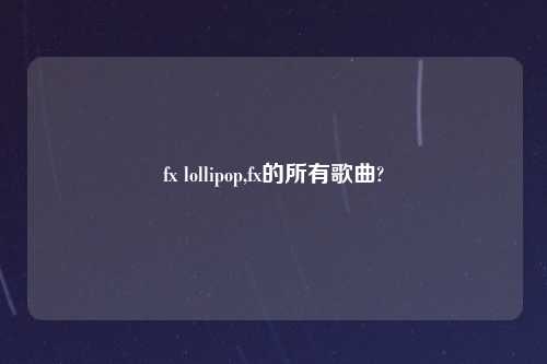 fx lollipop,fx的所有歌曲?