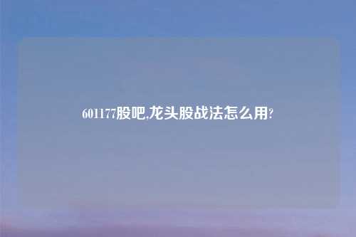 601177股吧,龙头股战法怎么用?