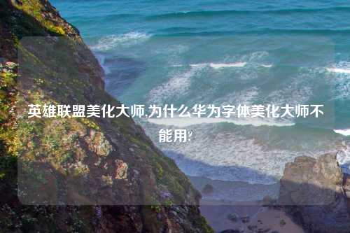英雄联盟美化大师,为什么华为字体美化大师不能用?