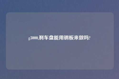 g3000,刹车盘能用钢板来做吗?