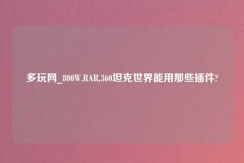 多玩网_800W.RAR,360坦克世界能用那些插件?
