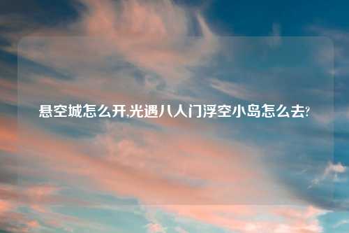 悬空城怎么开,光遇八人门浮空小岛怎么去?