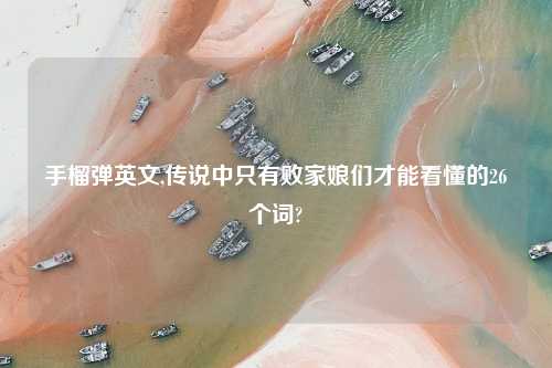 手榴弹英文,传说中只有败家娘们才能看懂的26个词?