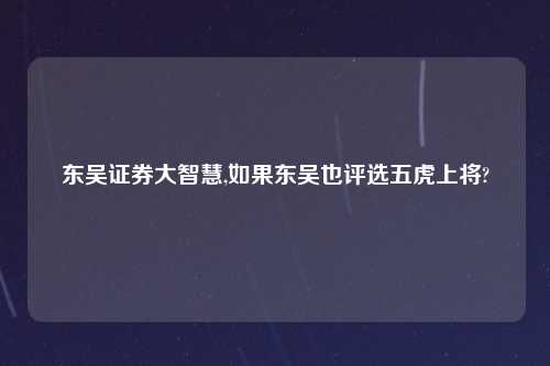 东吴证券大智慧,如果东吴也评选五虎上将?