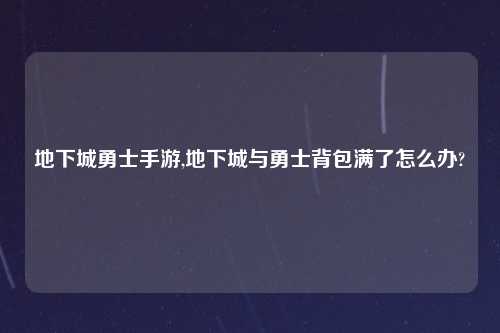地下城勇士手游,地下城与勇士背包满了怎么办?